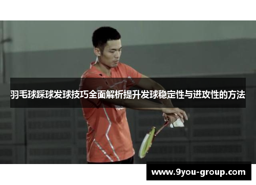 羽毛球踩球发球技巧全面解析提升发球稳定性与进攻性的方法